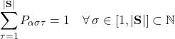 \begin{equation*} \sum_{\tau=1}^{|\textbf{S}|}{P_{\alpha\sigma\tau}}=1 \quad \forall\:\sigma\in [1,|\textbf{S}|]\subset \mathbb{N} \\\end{equation*}