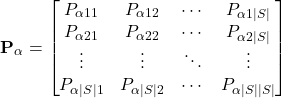 \begin{equation*}\textbf{P}_{\alpha}=\begin{bmatrix}P_{\alpha11} & P_{\alpha12} & \cdots & P_{\alpha1\lvert S \rvert} \\P_{\alpha21} & P_{\alpha22} & \cdots & P_{\alpha2\lvert S \rvert} \\\vdots & \vdots & \ddots & \vdots \\P_{\alpha \lvert S \rvert 1} & P_{\alpha \lvert S \rvert 2} & \cdots & P_{\alpha \lvert S \rvert \lvert S \rvert }\end{bmatrix}\end{equation*}